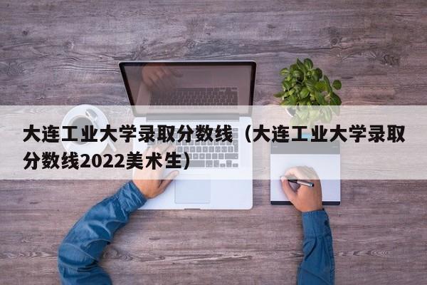 大连工业大学录取分数线（大连工业大学录取分数线2022美术生）