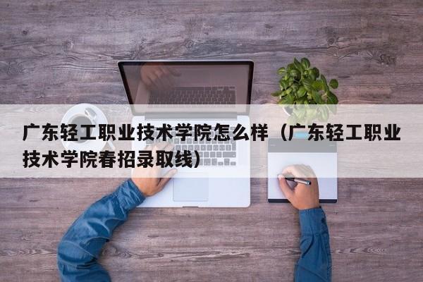 广东轻工职业技术学院怎么样（广东轻工职业技术学院春招录取线）