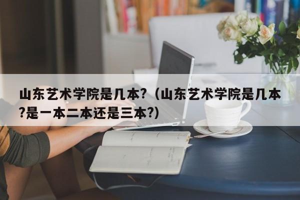 山东艺术学院是几本?（山东艺术学院是几本?是一本二本还是三本?）