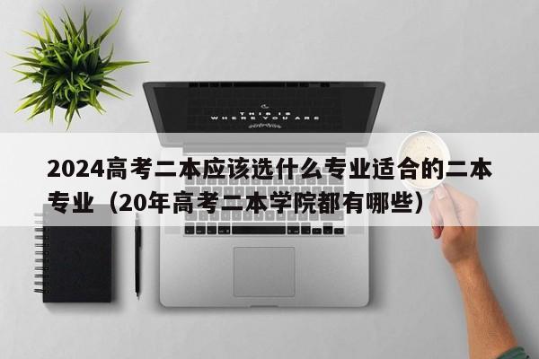 2024高考二本应该选什么专业适合的二本专业（20年高考二本学院都有哪些）