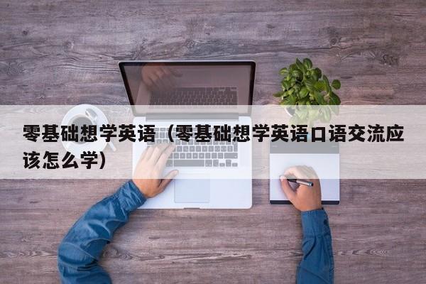 零基础想学英语（零基础想学英语口语交流应该怎么学）