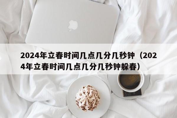 2024年立春时间几点几分几秒钟（2024年立春时间几点几分几秒钟躲春）