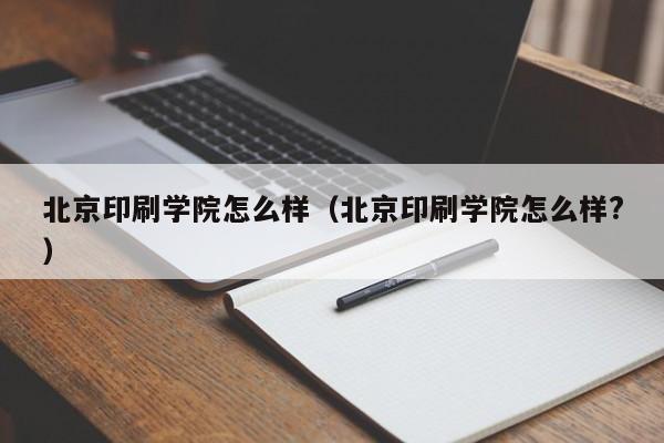 北京印刷学院怎么样（北京印刷学院怎么样?）