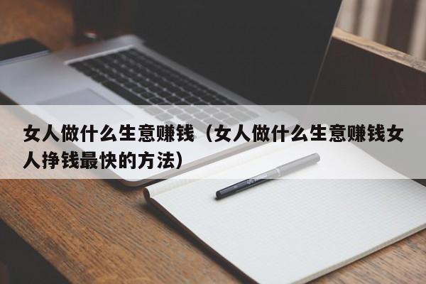 女人做什么生意赚钱（女人做什么生意赚钱女人挣钱最快的方法）