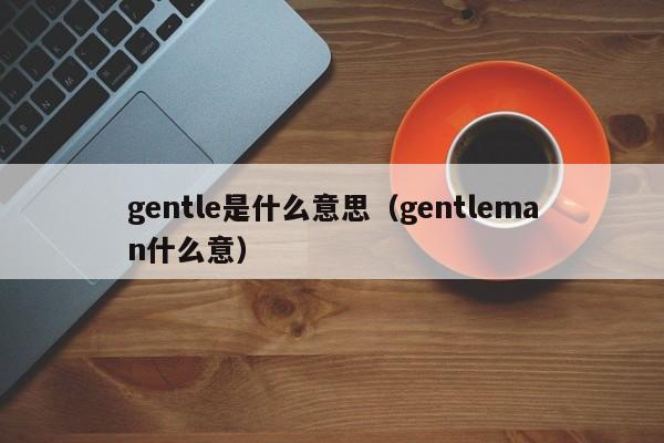 gentle是什么意思（gentleman什么意）