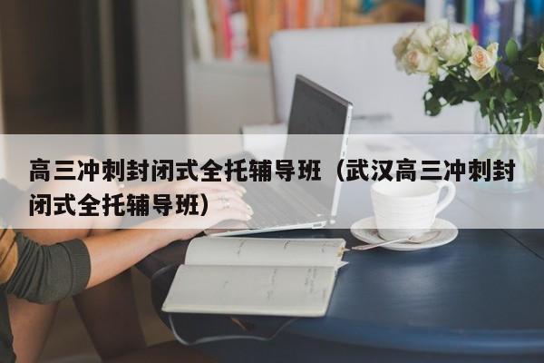 高三冲刺封闭式全托辅导班（武汉高三冲刺封闭式全托辅导班）