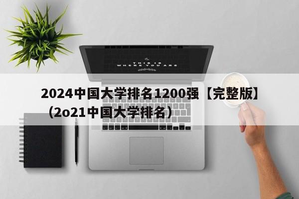 2024中国大学排名1200强【完整版】（2o21中国大学排名）