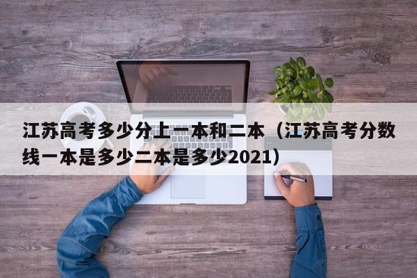 江苏高考多少分上一本和二本（江苏高考分数线一本是多少二本是多少2021）