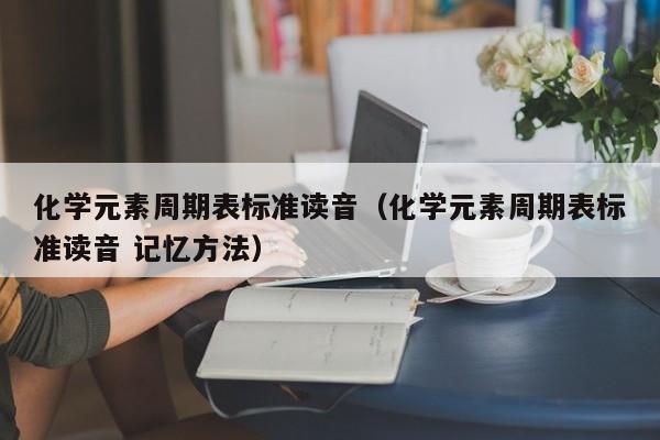 化学元素周期表标准读音（化学元素周期表标准读音 记忆方法）