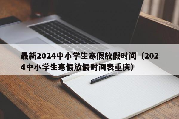 最新2024中小学生寒假放假时间（2024中小学生寒假放假时间表重庆）