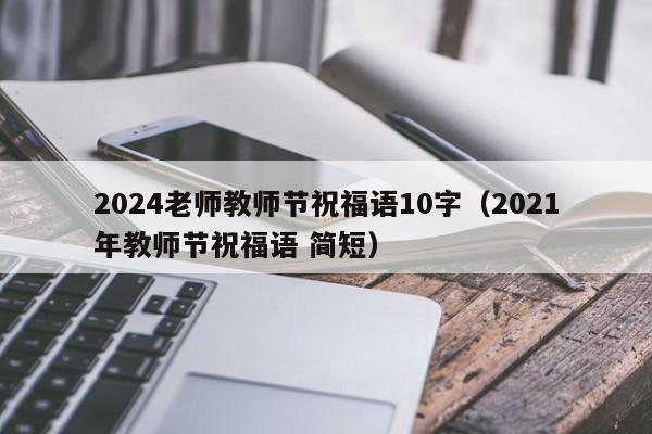 2024老师教师节祝福语10字（2021年教师节祝福语 简短）