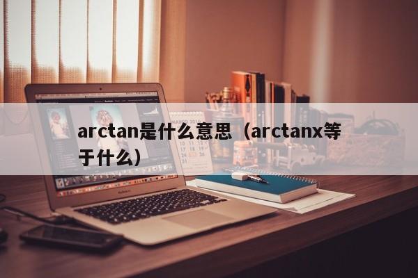 arctan是什么意思（arctanx等于什么）