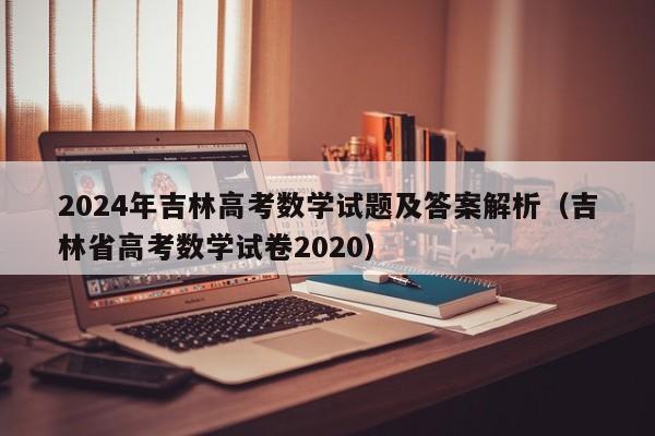 2024年吉林高考数学试题及答案解析（吉林省高考数学试卷2020）