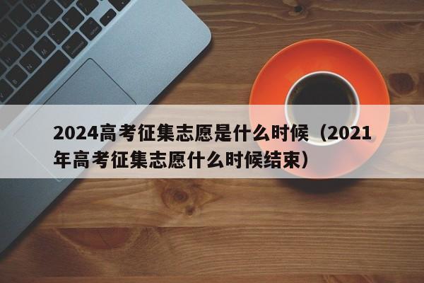 2024高考征集志愿是什么时候（2021年高考征集志愿什么时候结束）