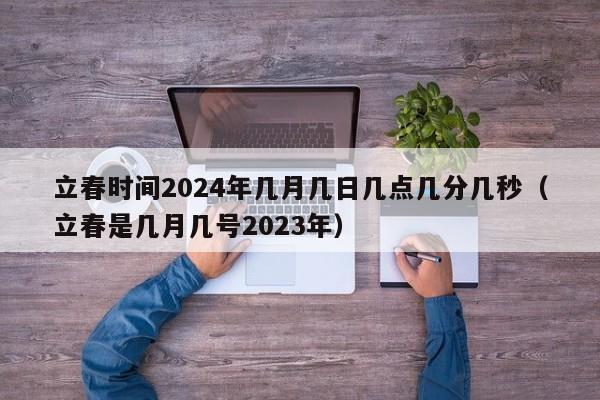 立春时间2024年几月几日几点几分几秒（立春是几月几号2023年）