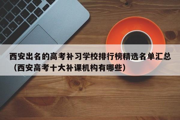 西安出名的高考补习学校排行榜精选名单汇总（西安高考十大补课机构有哪些）