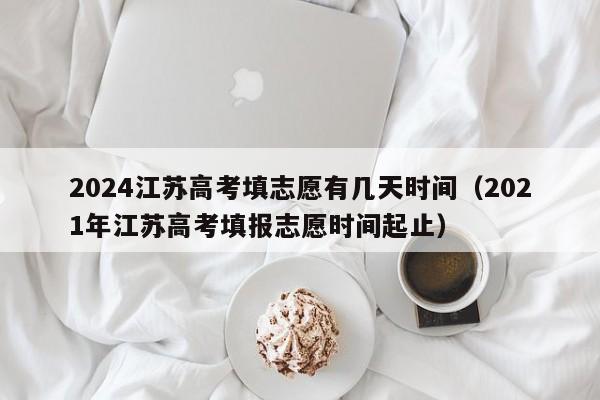 2024江苏高考填志愿有几天时间（2021年江苏高考填报志愿时间起止）