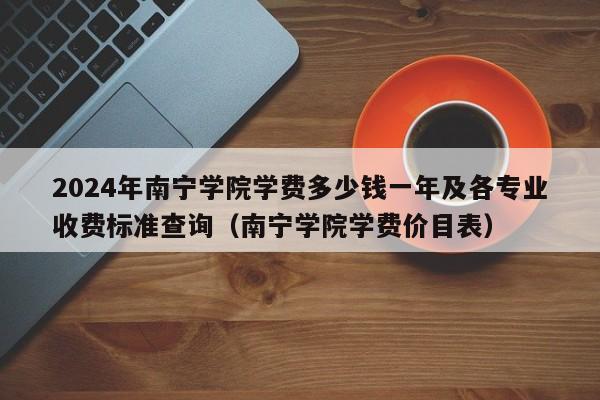 2024年南宁学院学费多少钱一年及各专业收费标准查询（南宁学院学费价目表）