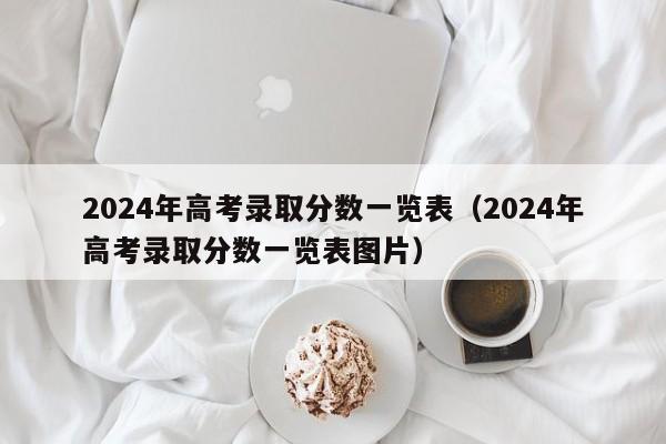 2024年高考录取分数一览表（2024年高考录取分数一览表图片）