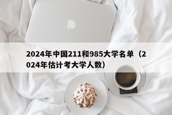 2024年中国211和985大学名单（2024年估计考大学人数）