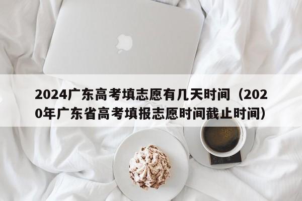 2024广东高考填志愿有几天时间（2020年广东省高考填报志愿时间截止时间）