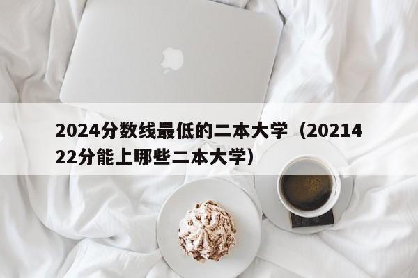 2024分数线最低的二本大学（2021422分能上哪些二本大学）