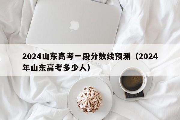 2024山东高考一段分数线预测（2024年山东高考多少人）