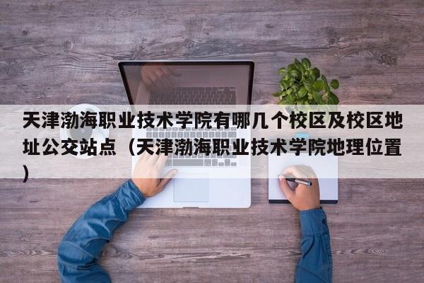 天津渤海职业技术学院有哪几个校区及校区地址公交站点（天津渤海职业技术学院地理位置）