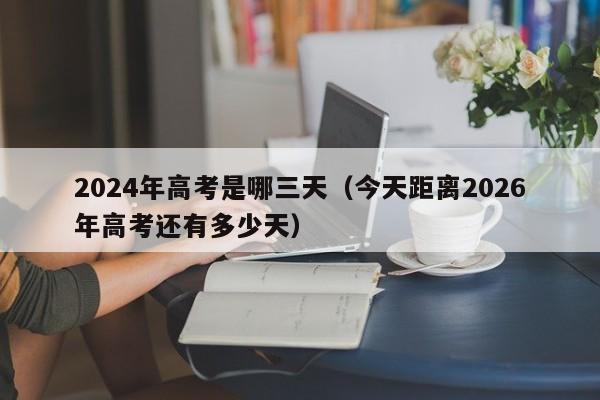 2024年高考是哪三天（今天距离2026年高考还有多少天）