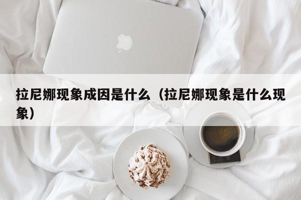 拉尼娜现象成因是什么（拉尼娜现象是什么现象）