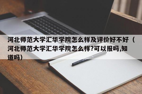 河北师范大学汇华学院怎么样及评价好不好（河北师范大学汇华学院怎么样?可以报吗,知道吗）