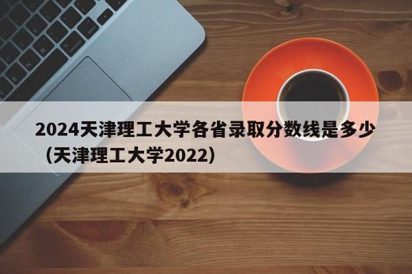 2024天津理工大学各省录取分数线是多少（天津理工大学2022）