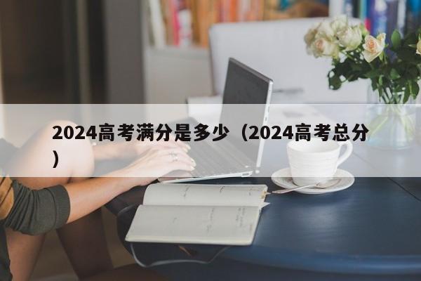 2024高考满分是多少（2024高考总分）