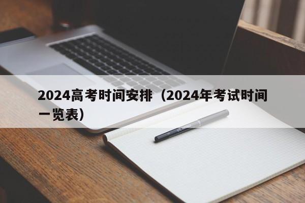 2024高考时间安排（2024年考试时间一览表）