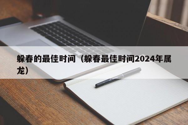 躲春的最佳时间（躲春最佳时间2024年属龙）