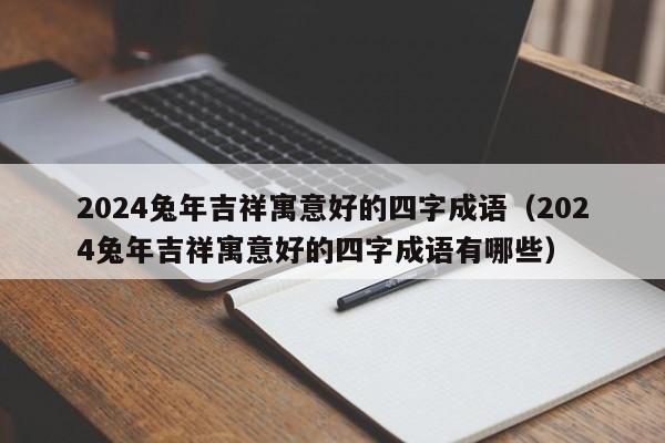 2024兔年吉祥寓意好的四字成语（2024兔年吉祥寓意好的四字成语有哪些）