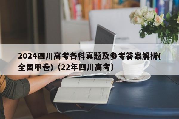 2024四川高考各科真题及参考答案解析(全国甲卷)（22年四川高考）