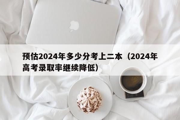 预估2024年多少分考上二本（2024年高考录取率继续降低）