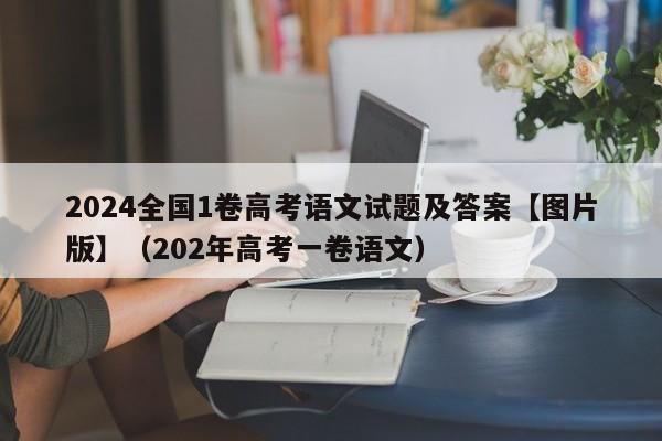 2024全国1卷高考语文试题及答案【图片版】（202年高考一卷语文）