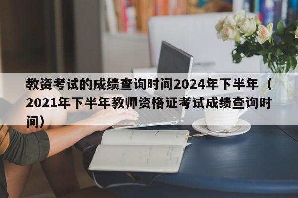 教资考试的成绩查询时间2024年下半年（2021年下半年教师资格证考试成绩查询时间）