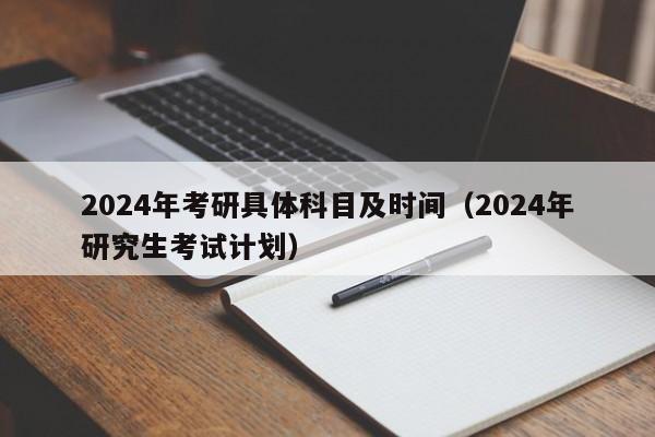 2024年考研具体科目及时间（2024年研究生考试计划）