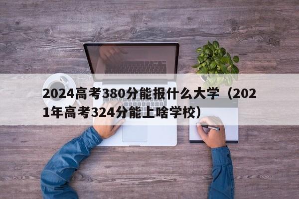 2024高考380分能报什么大学（2021年高考324分能上啥学校）