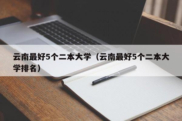 云南最好5个二本大学（云南最好5个二本大学排名）