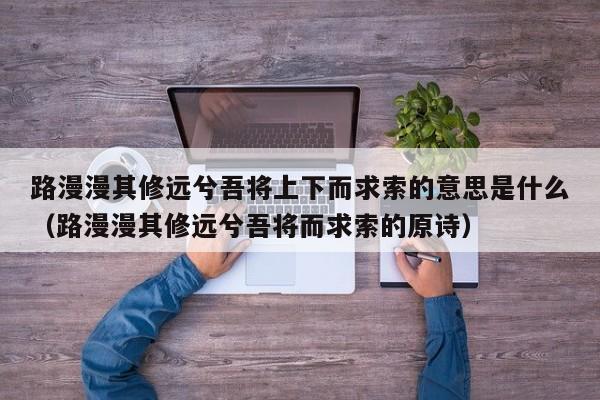 路漫漫其修远兮吾将上下而求索的意思是什么（路漫漫其修远兮吾将而求索的原诗）