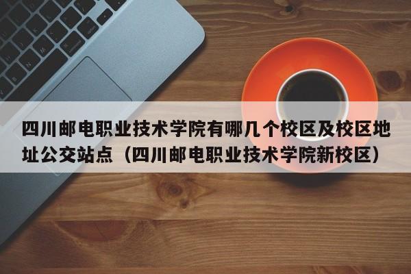 四川邮电职业技术学院有哪几个校区及校区地址公交站点（四川邮电职业技术学院新校区）