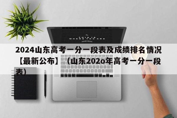 2024山东高考一分一段表及成绩排名情况【最新公布】（山东202o年高考一分一段表）