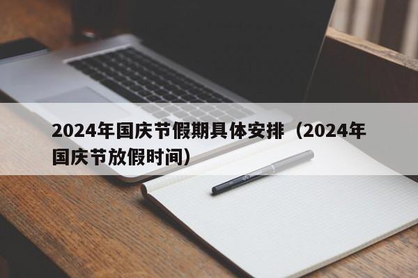 2024年国庆节假期具体安排（2024年国庆节放假时间）