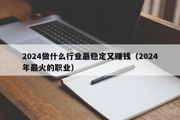 2024做什么行业最稳定又赚钱（2024年最火的职业）