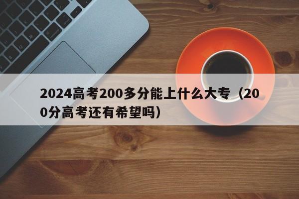 2024高考200多分能上什么大专（200分高考还有希望吗）