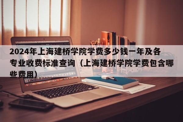 2024年上海建桥学院学费多少钱一年及各专业收费标准查询（上海建桥学院学费包含哪些费用）